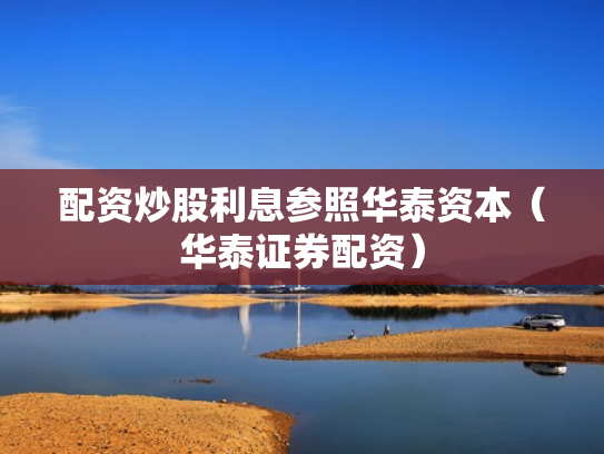 配资炒股利息参照华泰资本（华泰证券配资）