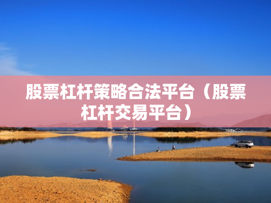 股票杠杆策略合法平台（股票杠杆交易平台）