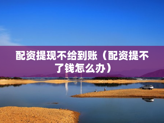配资提现不给到账（配资提不了钱怎么办）