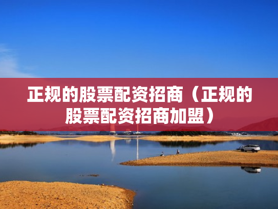 正规的股票配资招商（正规的股票配资招商加盟）