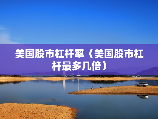 美国股市杠杆率（美国股市杠杆最多几倍）