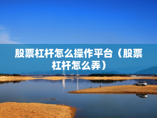 股票杠杆怎么操作平台（股票杠杆怎么弄）