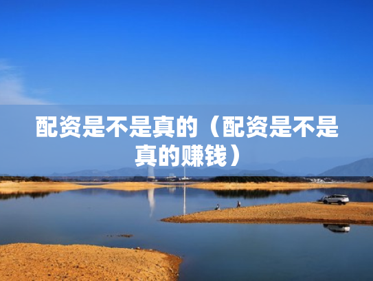 配资是不是真的（配资是不是真的赚钱）