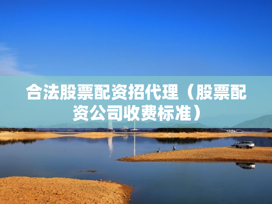 合法股票配资招代理（股票配资公司收费标准）