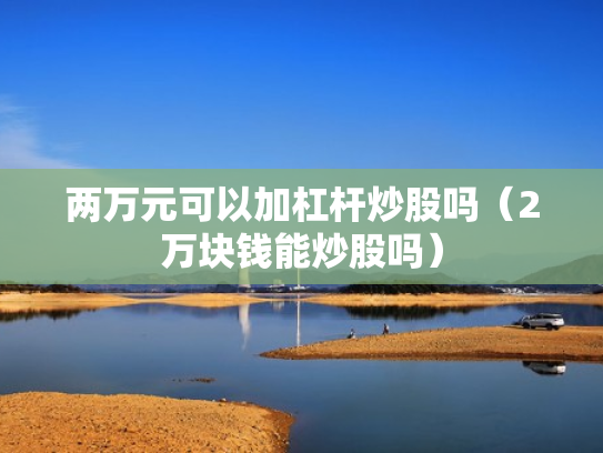 两万元可以加杠杆炒股吗（2万块钱能炒股吗）