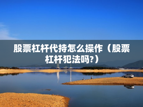 股票杠杆代持怎么操作（股票杠杆犯法吗?）