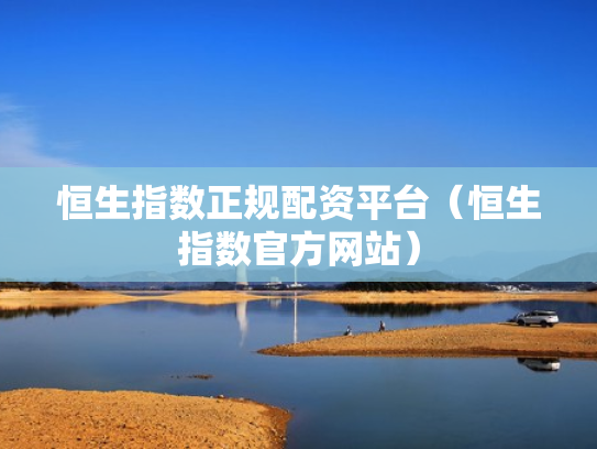 恒生指数正规配资平台（恒生指数官方网站）