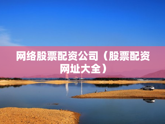 网络股票配资公司（股票配资网址大全）