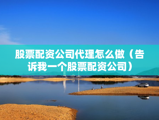 股票配资公司代理怎么做（告诉我一个股票配资公司）