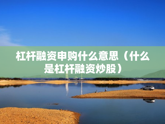 杠杆融资申购什么意思（什么是杠杆融资炒股）