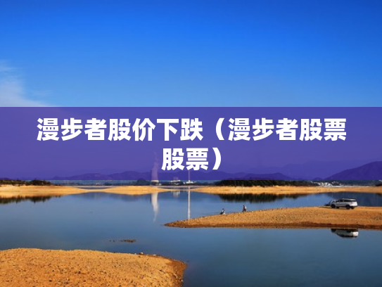 漫步者股价下跌（漫步者股票股票）