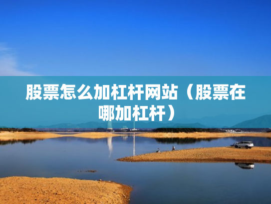 股票怎么加杠杆网站（股票在哪加杠杆）