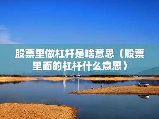 股票里做杠杆是啥意思（股票里面的杠杆什么意思）