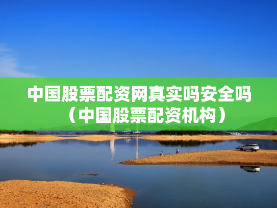 中国股票配资网真实吗安全吗（中国股票配资机构）