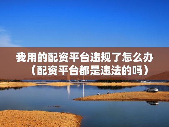 我用的配资平台违规了怎么办（配资平台都是违法的吗）