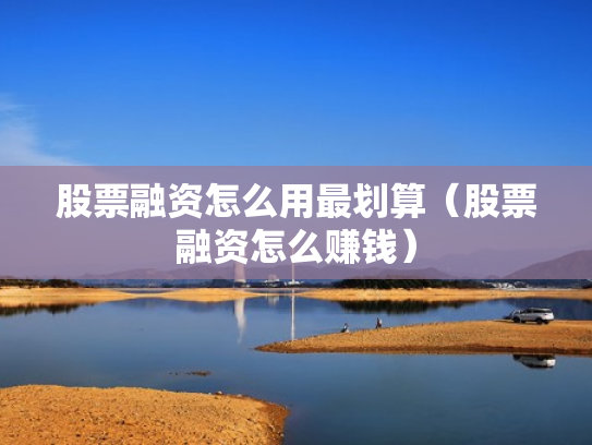 股票融资怎么用最划算（股票融资怎么赚钱）