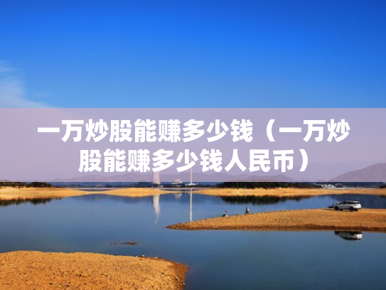 一万炒股能赚多少钱（一万炒股能赚多少钱人民币）