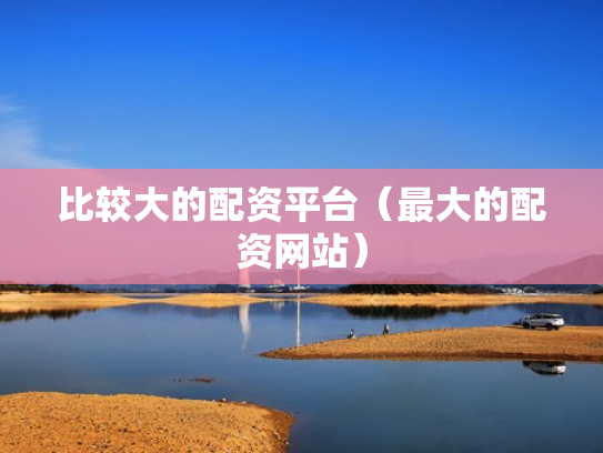 比较大的配资平台（最大的配资网站）