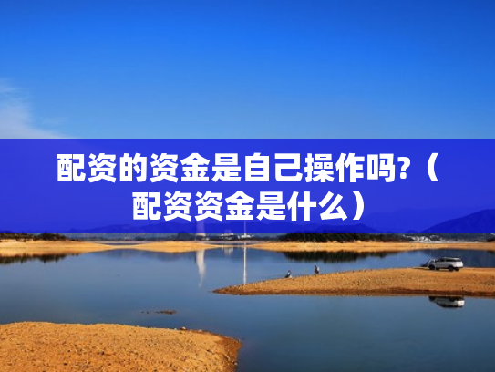 配资的资金是自己操作吗?（配资资金是什么）