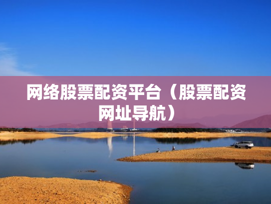 网络股票配资平台（股票配资网址导航）
