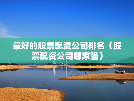 最好的股票配资公司排名（股票配资公司哪家强）