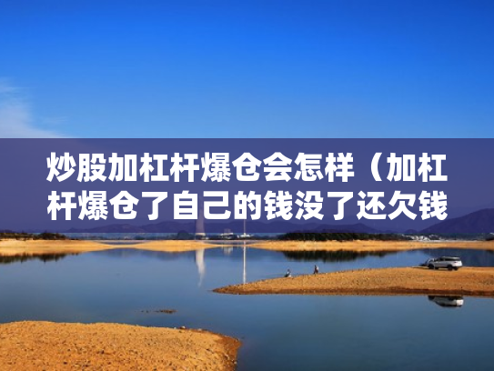 炒股加杠杆爆仓会怎样（加杠杆爆仓了自己的钱没了还欠钱吗）