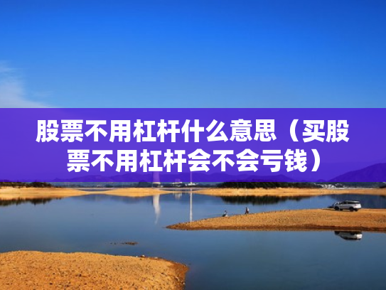 股票不用杠杆什么意思（买股票不用杠杆会不会亏钱）