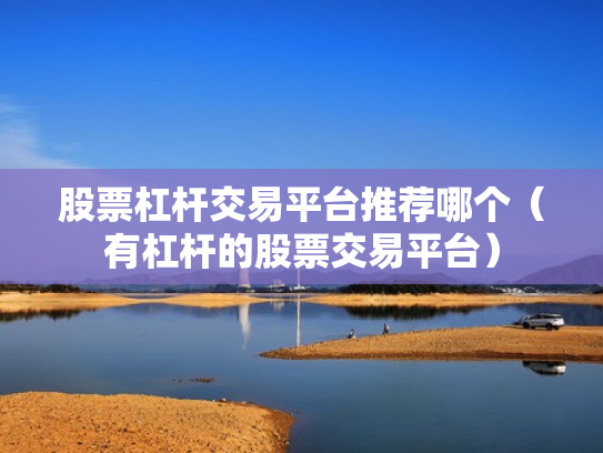 股票杠杆交易平台推荐哪个（有杠杆的股票交易平台）