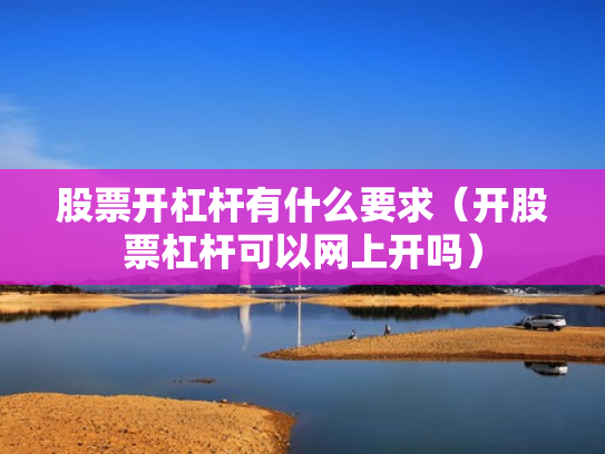 股票开杠杆有什么要求（开股票杠杆可以网上开吗）