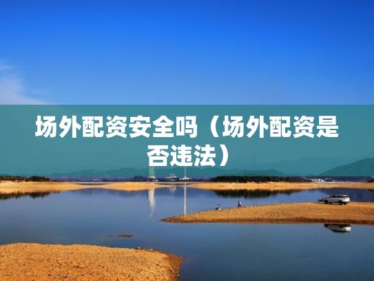 场外配资安全吗（场外配资是否违法）