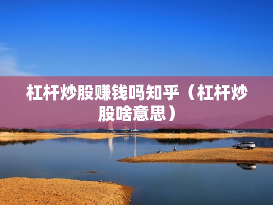 杠杆炒股赚钱吗知乎（杠杆炒股啥意思）
