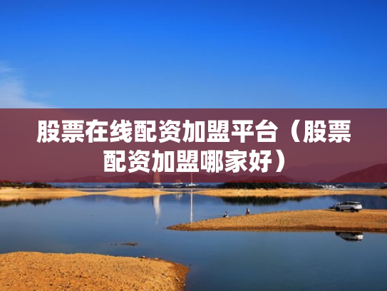 股票在线配资加盟平台（股票配资加盟哪家好）