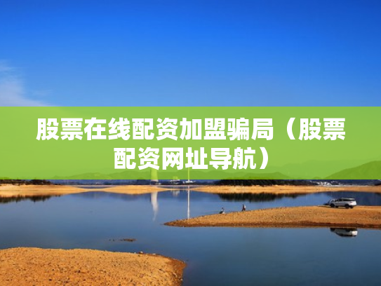 股票在线配资加盟骗局（股票配资网址导航）