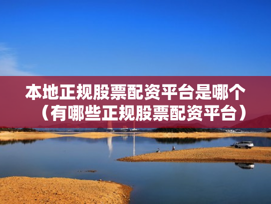 本地正规股票配资平台是哪个（有哪些正规股票配资平台）