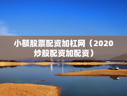 小额股票配资加杠网（2020炒股配资加配资）
