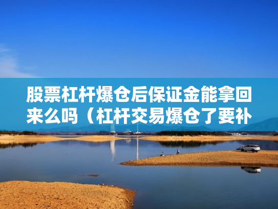 股票杠杆爆仓后保证金能拿回来么吗（杠杆交易爆仓了要补钱吗?）