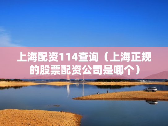 上海配资114查询（上海正规的股票配资公司是哪个）