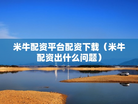 米牛配资平台配资下载（米牛配资出什么问题）