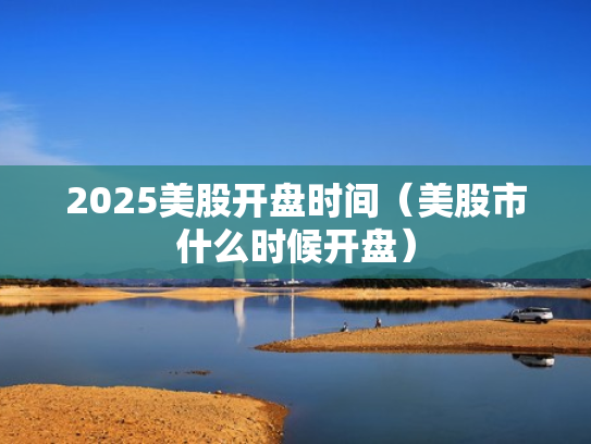 2025美股开盘时间（美股市什么时候开盘）