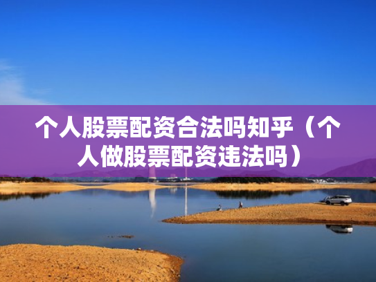 个人股票配资合法吗知乎（个人做股票配资违法吗）