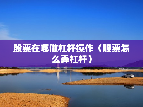 股票在哪做杠杆操作（股票怎么弄杠杆）