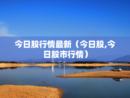 今日股行情最新（今日股,今日股市行情）