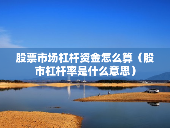 股票市场杠杆资金怎么算（股市杠杆率是什么意思）