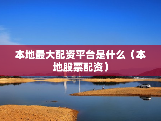 本地最大配资平台是什么（本地股票配资）