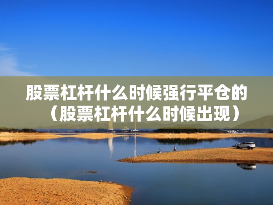 股票杠杆什么时候强行平仓的（股票杠杆什么时候出现）
