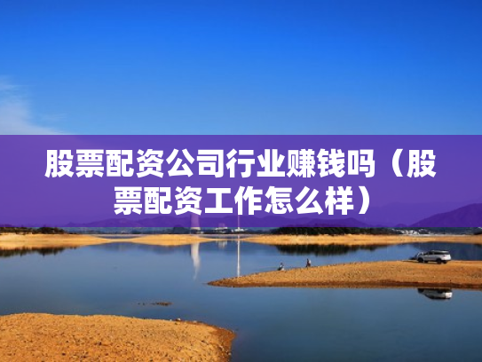 股票配资公司行业赚钱吗（股票配资工作怎么样）