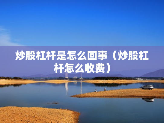 炒股杠杆是怎么回事（炒股杠杆怎么收费）