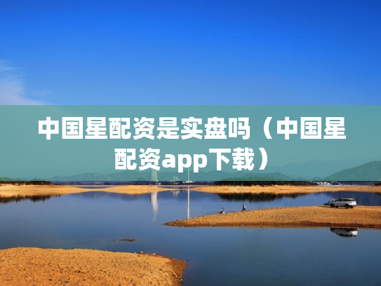 中国星配资是实盘吗（中国星配资app下载）