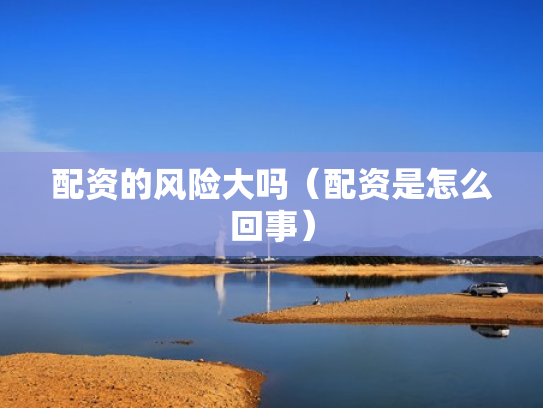 配资的风险大吗（配资是怎么回事）