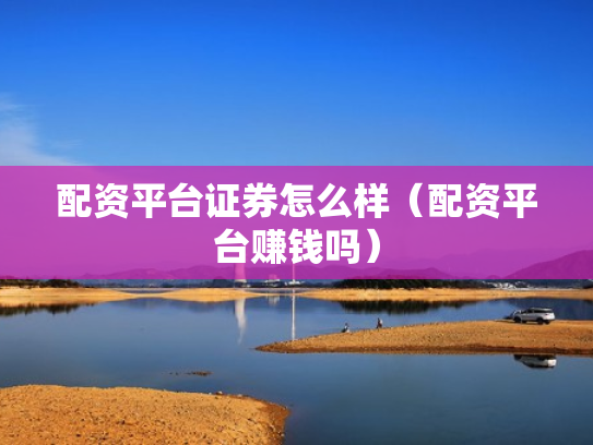 配资平台证券怎么样（配资平台赚钱吗）